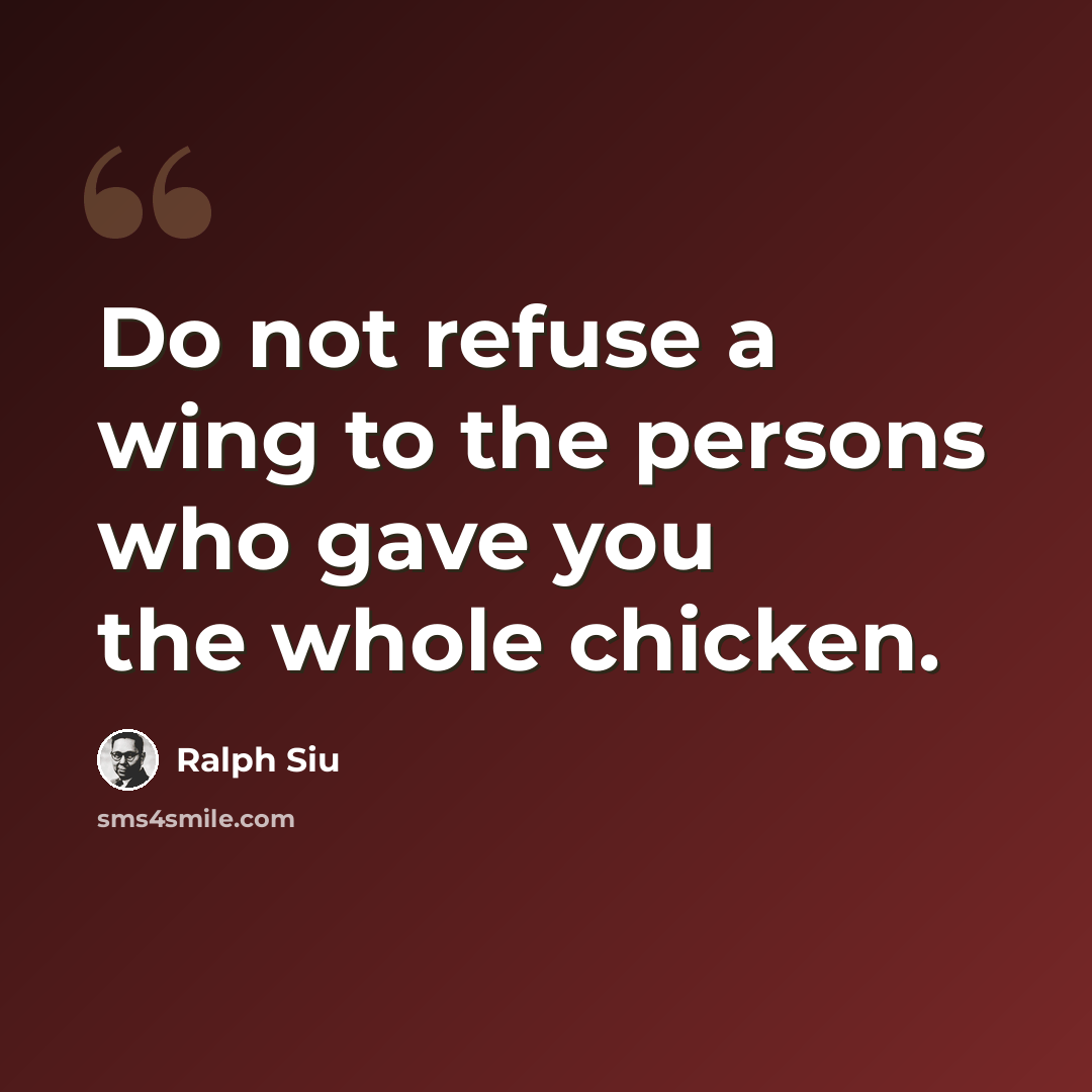 “Do not refuse a wing to the persons who gave you the whole chicken.” quote by Ralph Siu