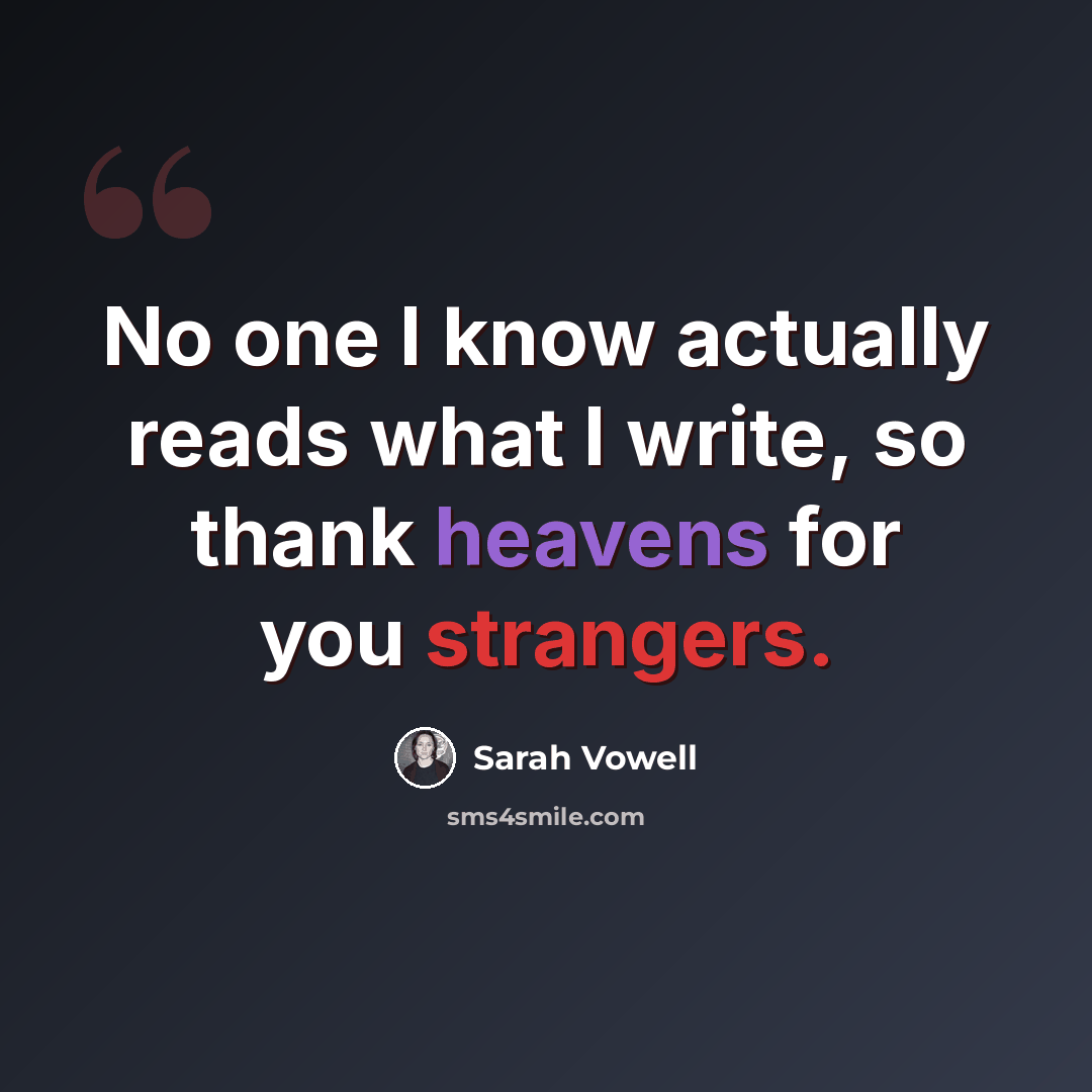 “No one I know actually reads what I write, so thank heavens for you strangers.” quote by Sarah Vowell