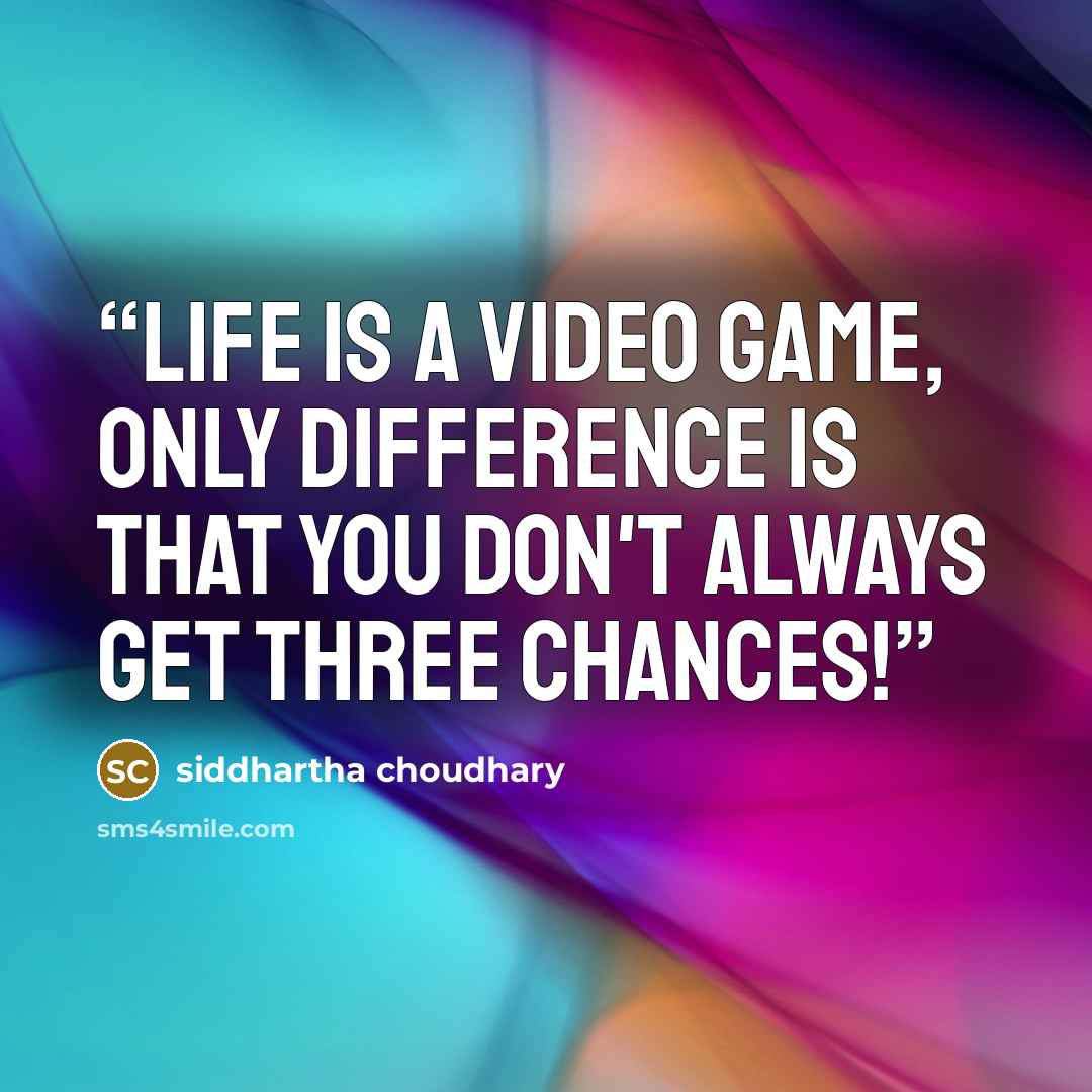 “life is a video game, only difference is that you don't always get three chances!” quote by Siddhartha Choudhary