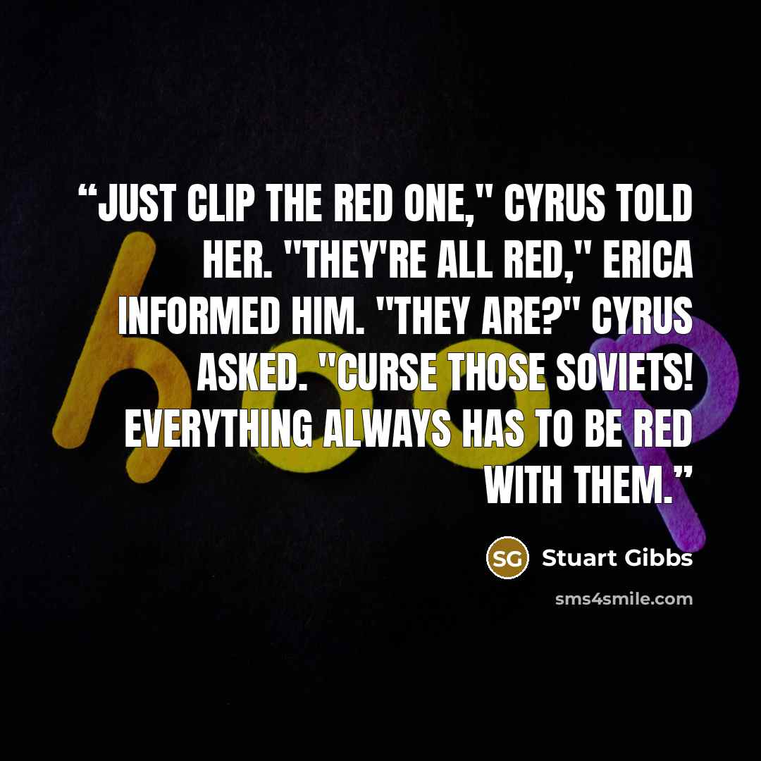 “Just clip the red one," Cyrus told her. "They're all red," Erica informed him. "They are?" Cyrus asked. "Curse those Soviets! Everything always has to be red with them.” quote by Stuart Gibbs