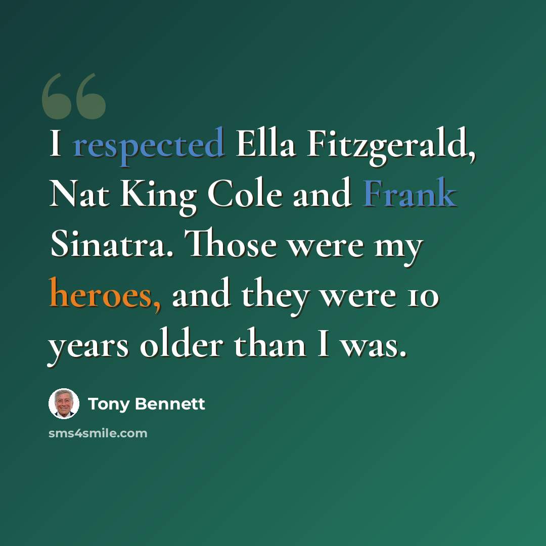 “I respected Ella Fitzgerald, Nat King Cole and Frank Sinatra. Those were my heroes, and they were 10 years older than I was.” quote by Tony Bennett