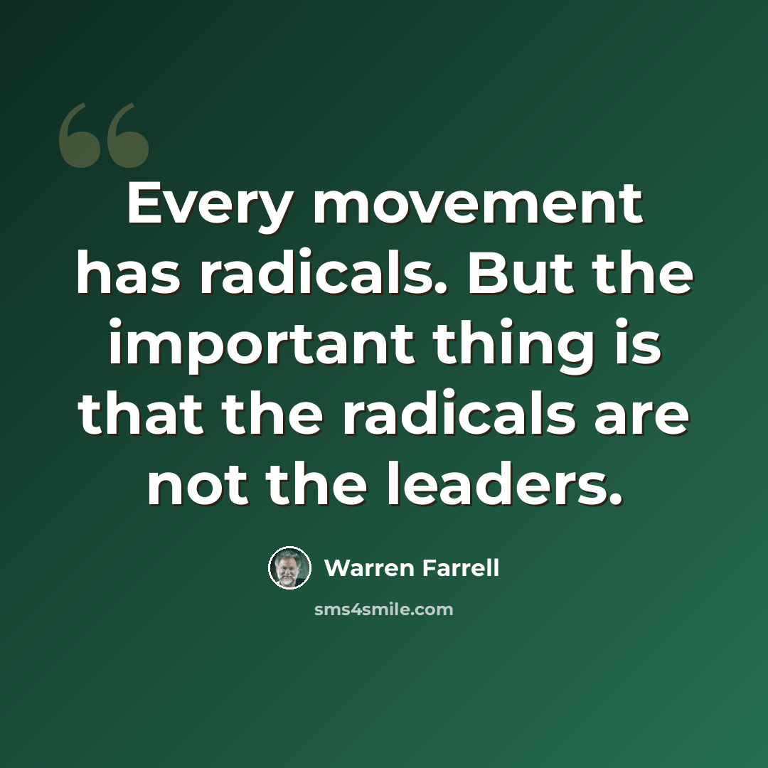 “Every movement has radicals. But the important thing is that the radicals are not the leaders.” quote by Warren Farrell