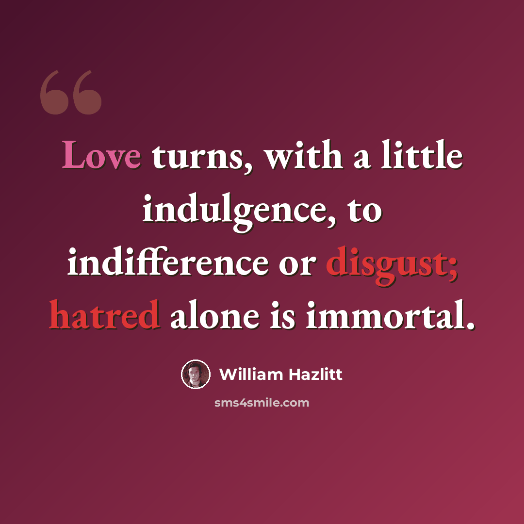 “Love turns, with a little indulgence, to indifference or disgust; hatred alone is immortal.” quote by William Hazlitt