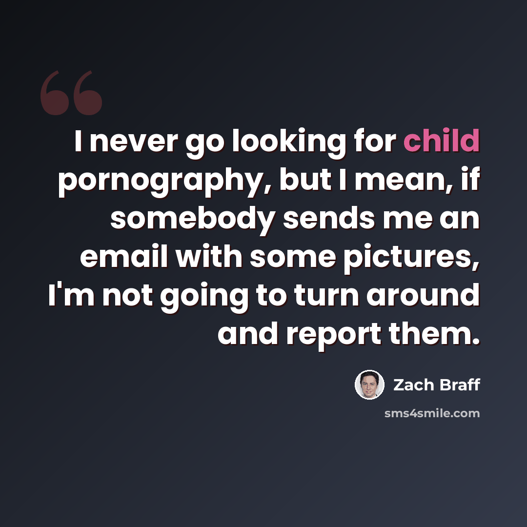 “I never go looking for child pornography, but I mean, if somebody sends me an email with some pictures, I'm not going to turn around and report them.” quote by Zach Braff