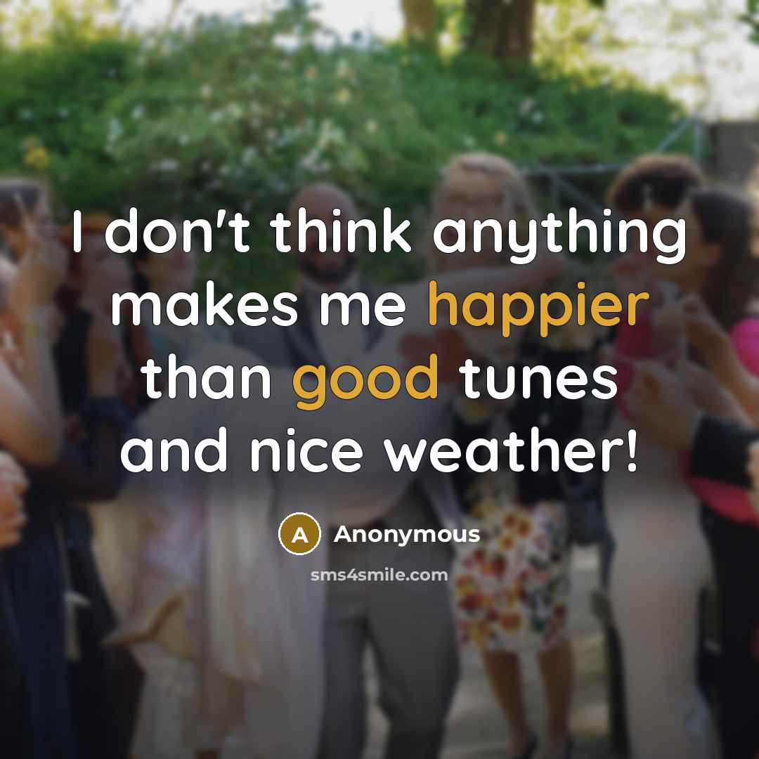 “I don't think anything makes me happier than good tunes and nice weather!” quote by Anonymous