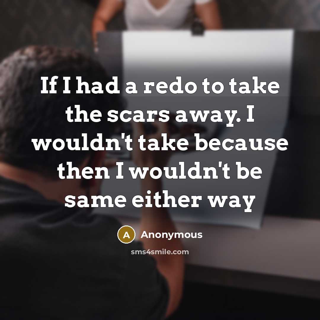 “If I had a redo to take the scars away. I wouldn't take because then I wouldn't be same either way” quote by Anonymous
