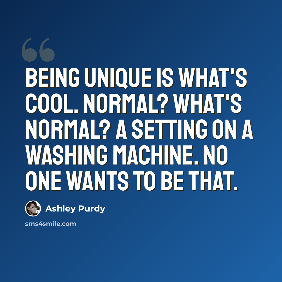 “Being unique is what's cool. Normal? What's normal? A setting on a washing machine. No one wants to be that.” quote by Ashley Purdy