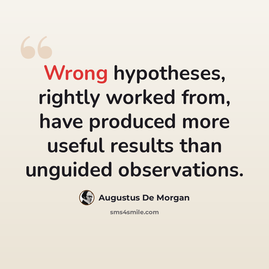 “Wrong hypotheses, rightly worked from, have produced more useful results than unguided observations.” quote by Augustus De Morgan