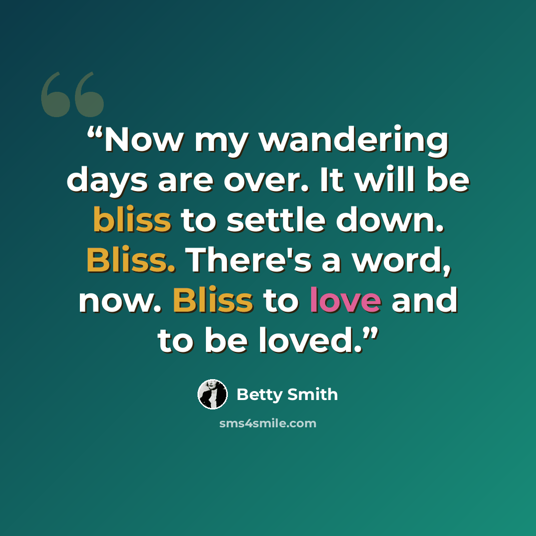“Now my wandering days are over. It will be bliss to settle down. Bliss. There's a word, now. Bliss to love and to be loved.” quote by Betty Smith
