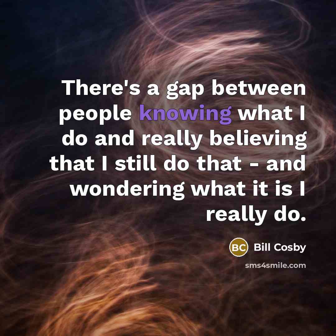 “There's a gap between people knowing what I do and really believing that I still do that - and wondering what it is I really do.” quote by Bill Cosby
