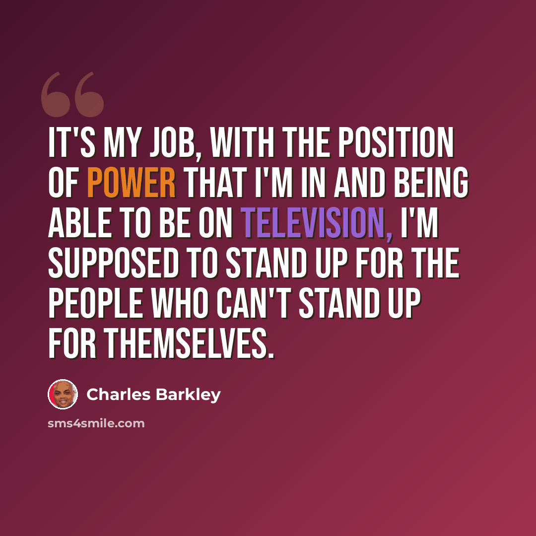 “It's my job, with the position of power that I'm in and being able to be on television, I'm supposed to stand up for the people who can't stand up for themselves.” quote by Charles Barkley