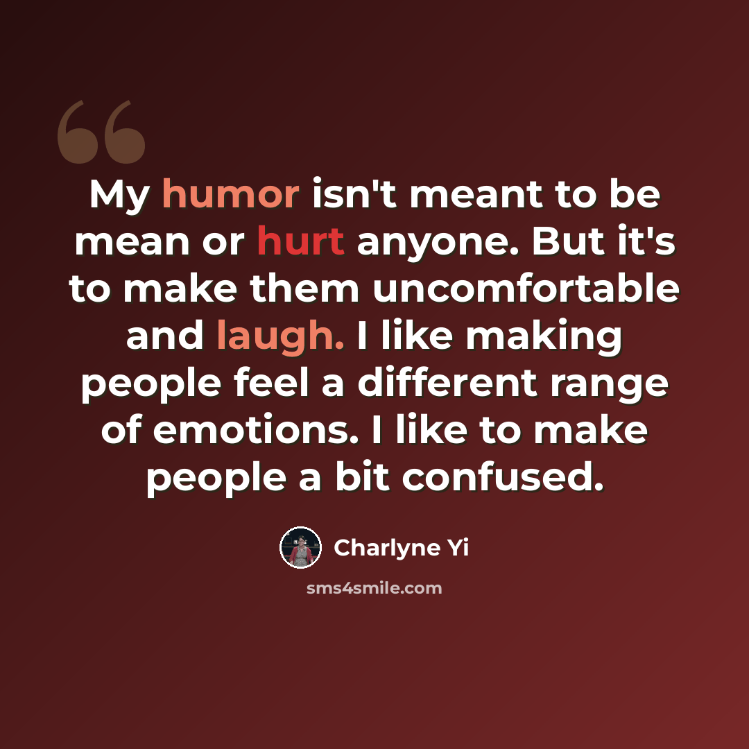 “My humor isn't meant to be mean or hurt anyone. But it's to make them uncomfortable and laugh. I like making people feel a different range of emotions. I like to make people a bit confused.” quote by Charlyne Yi