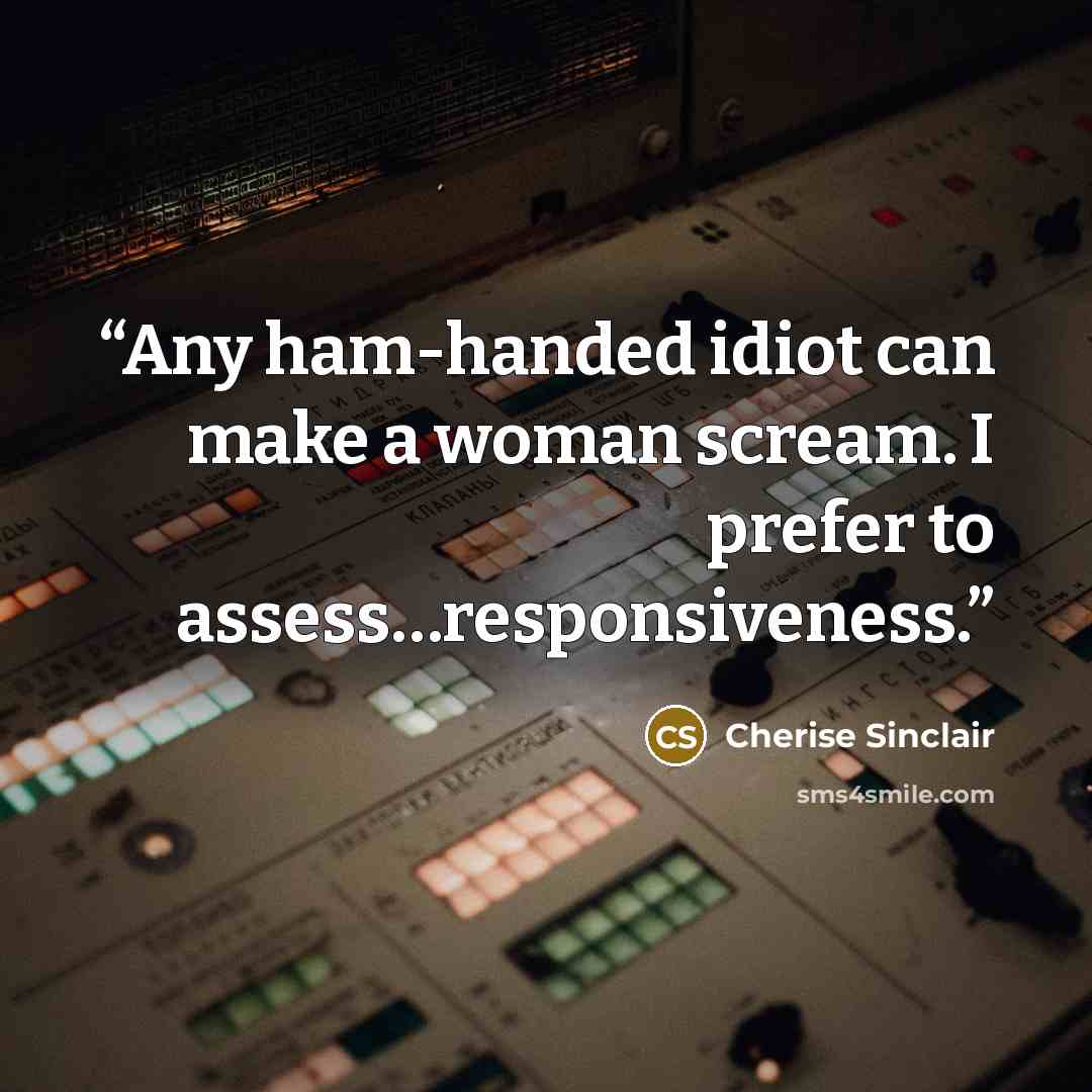 “Any ham-handed idiot can make a woman scream. I prefer to assess…responsiveness.” quote by Cherise Sinclair