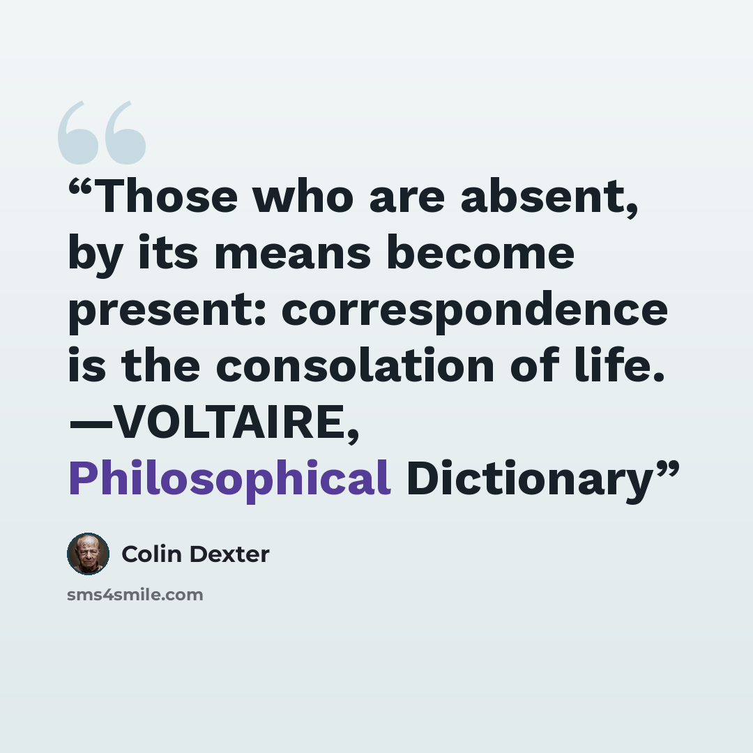 “Those who are absent, by its means become present: correspondence is the consolation of life. —VOLTAIRE, Philosophical Dictionary” quote by Colin Dexter