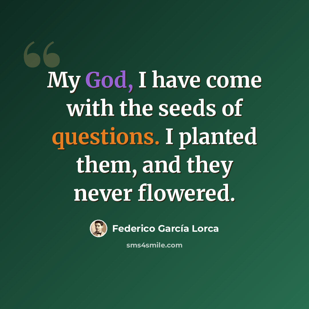 “My God, I have come with the seeds of questions. I planted them, and they never flowered.” quote by Federico Garcia Lorca