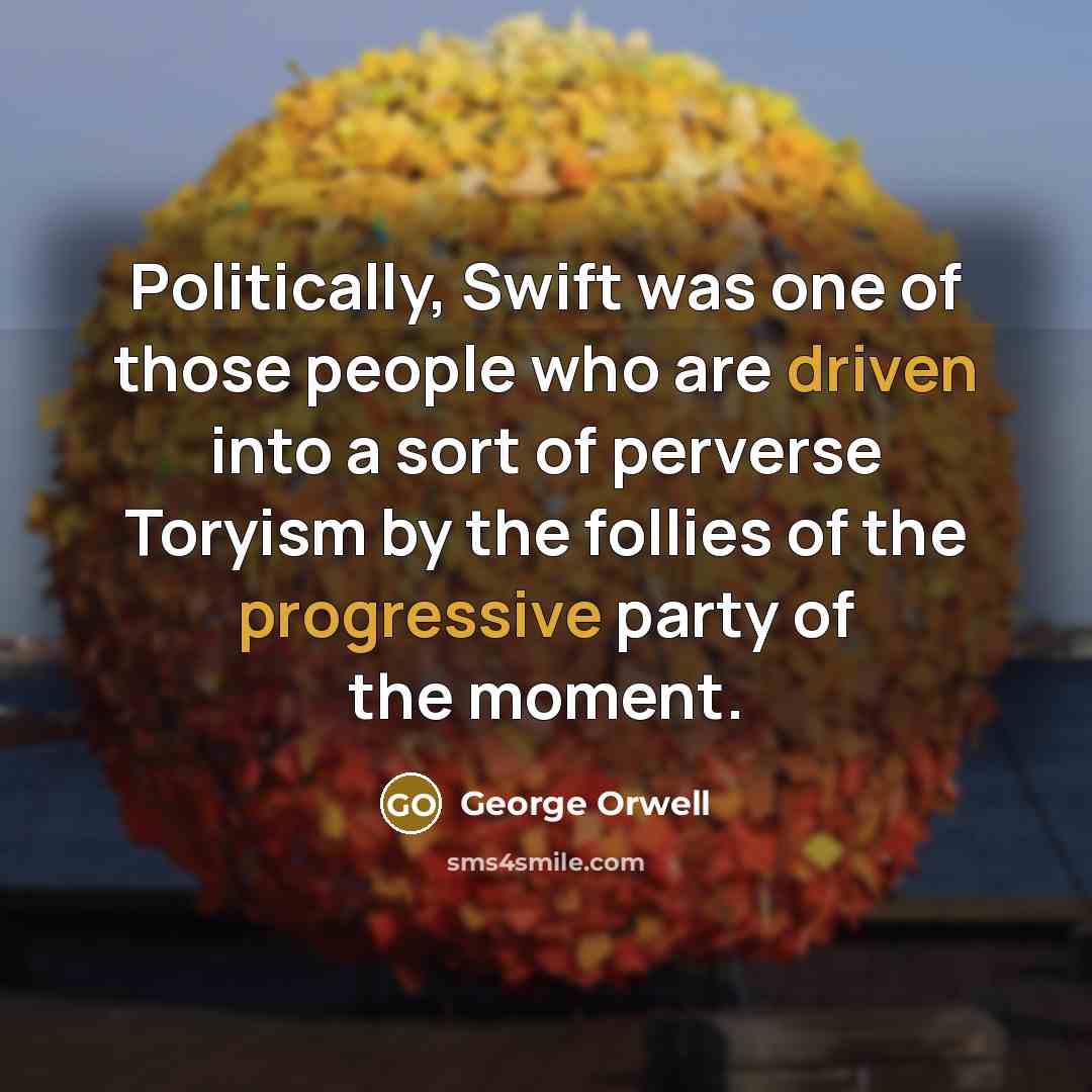 “Politically, Swift was one of those people who are driven into a sort of perverse Toryism by the follies of the progressive party of the moment.” quote by George Orwell