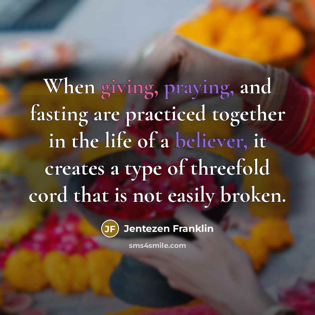 “When giving, praying, and fasting are practiced together in the life of a believer, it creates a type of threefold cord that is not easily broken.” quote by Jentezen Franklin
