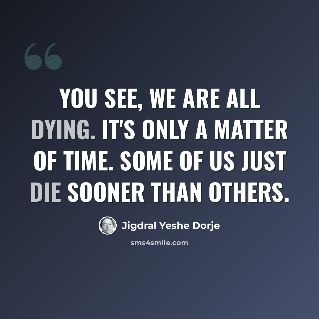 “You see, we are all dying. It's only a matter of time. Some of us just die sooner than others.” quote by Jigdral Yeshe Dorje