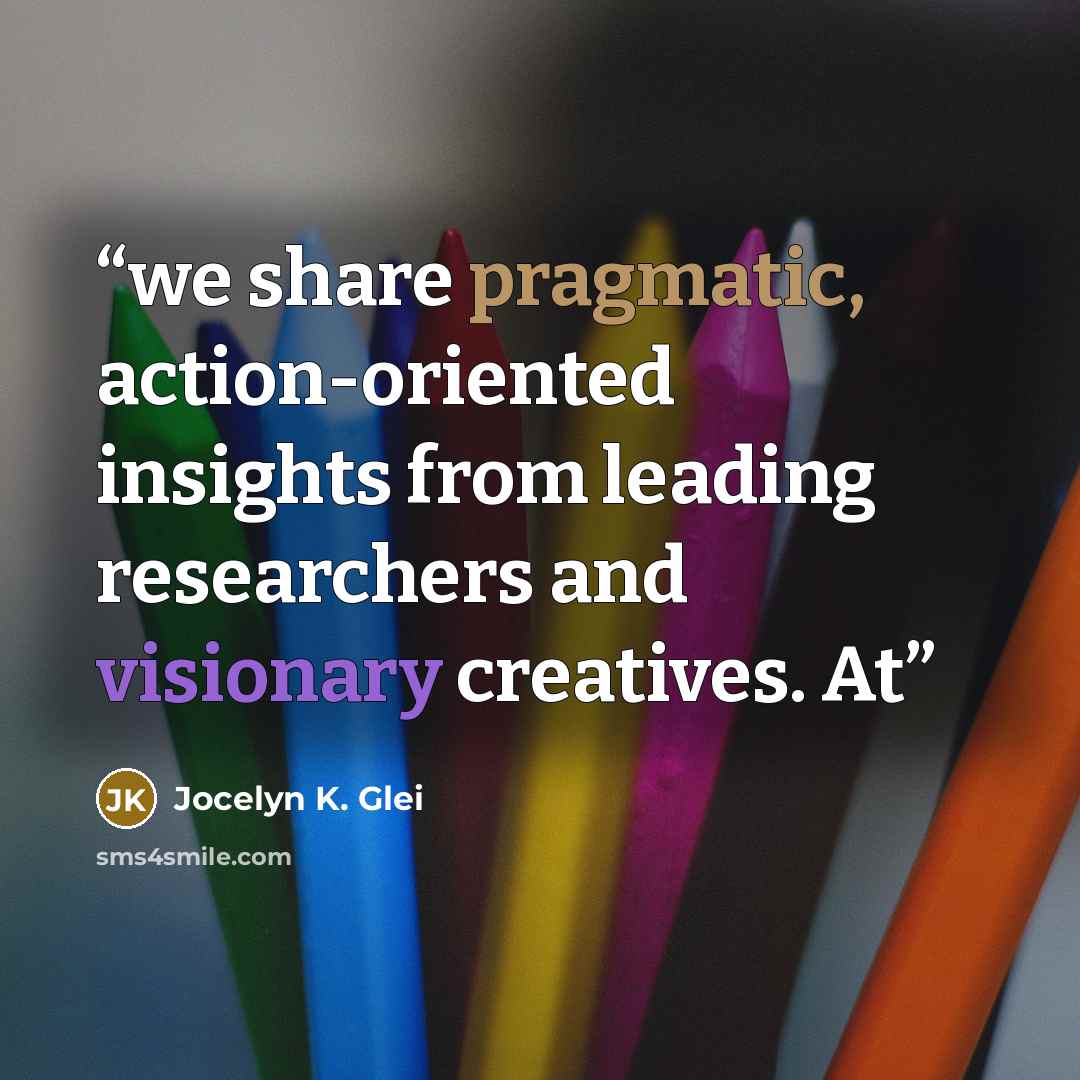 “we share pragmatic, action-oriented insights from leading researchers and visionary creatives. At” quote by Jocelyn K. Glei