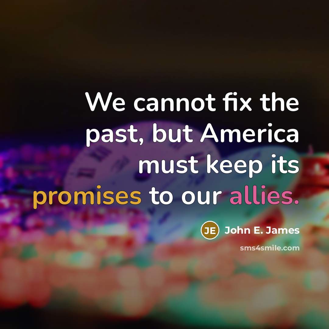 “We cannot fix the past, but America must keep its promises to our allies.” quote by John E. James