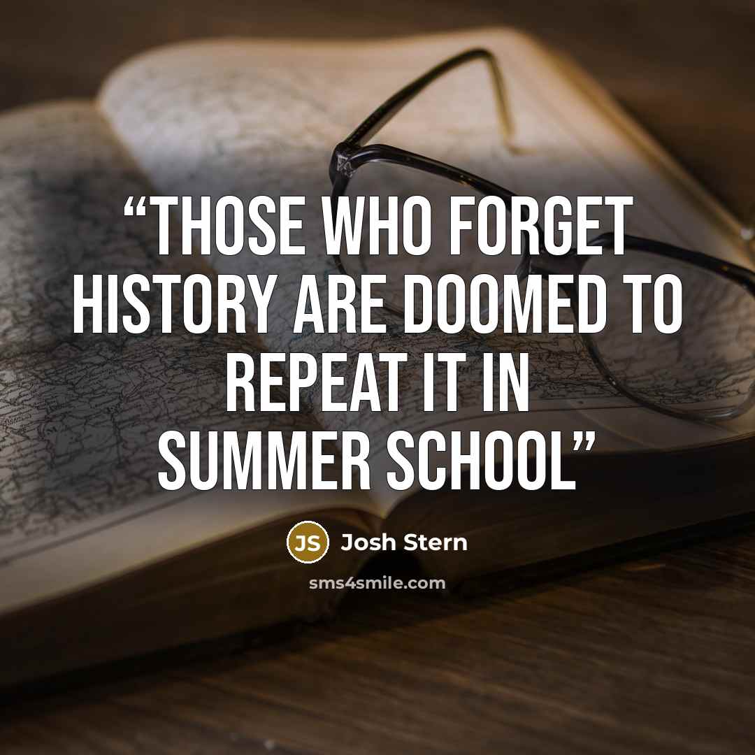 “Those who forget history are doomed to repeat it in summer school” quote by Josh Stern