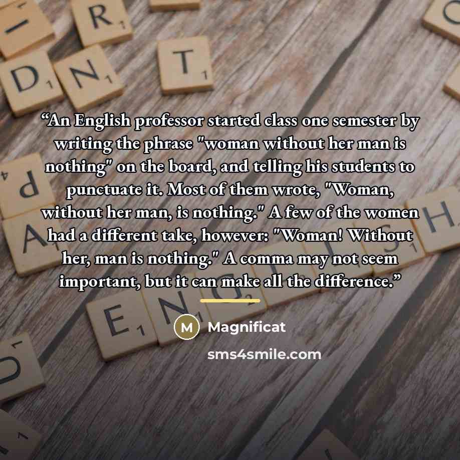 “An English professor started class one semester by writing the phrase "woman without her man is nothing" on the board, and telling his students to punctuate it. Most of them wrote, "Woman, without her man, is nothing." A few of the women had a different take, however: "Woman! Without her, man is…” quote by Magnificat