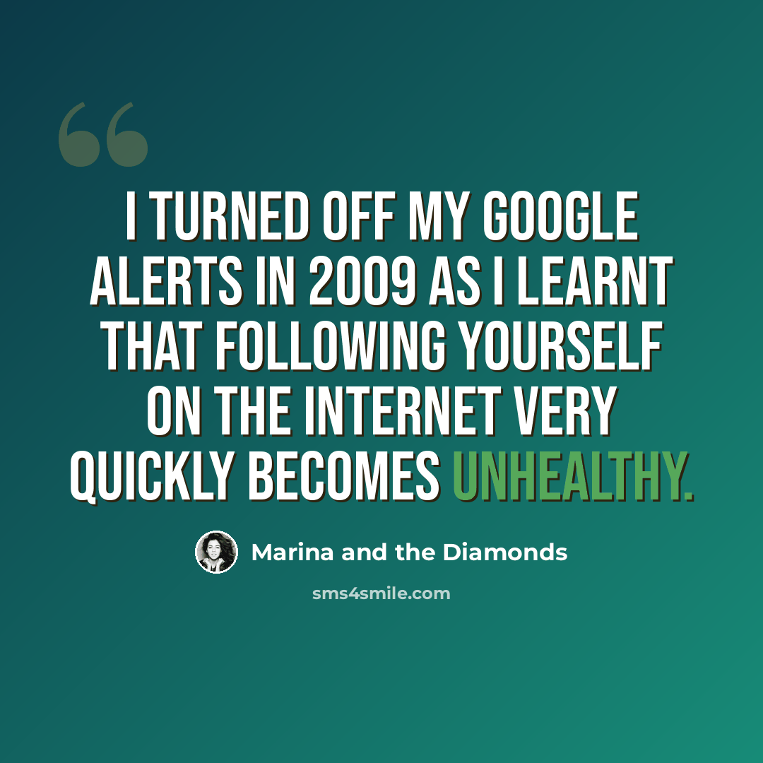 “I turned off my Google alerts in 2009 as I learnt that following yourself on the Internet very quickly becomes unhealthy.” quote by Marina and the Diamonds