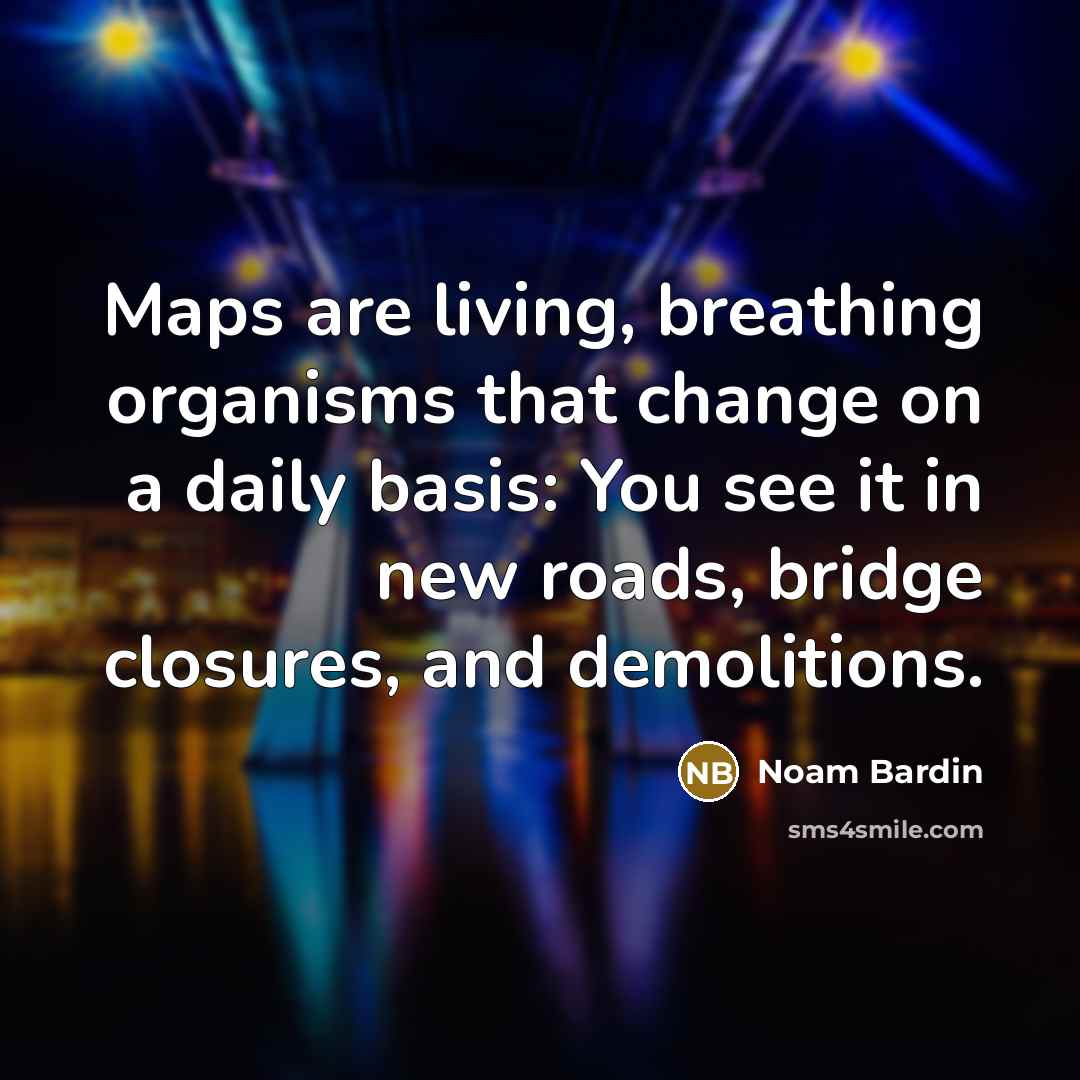 “Maps are living, breathing organisms that change on a daily basis: You see it in new roads, bridge closures, and demolitions.” quote by Noam Bardin