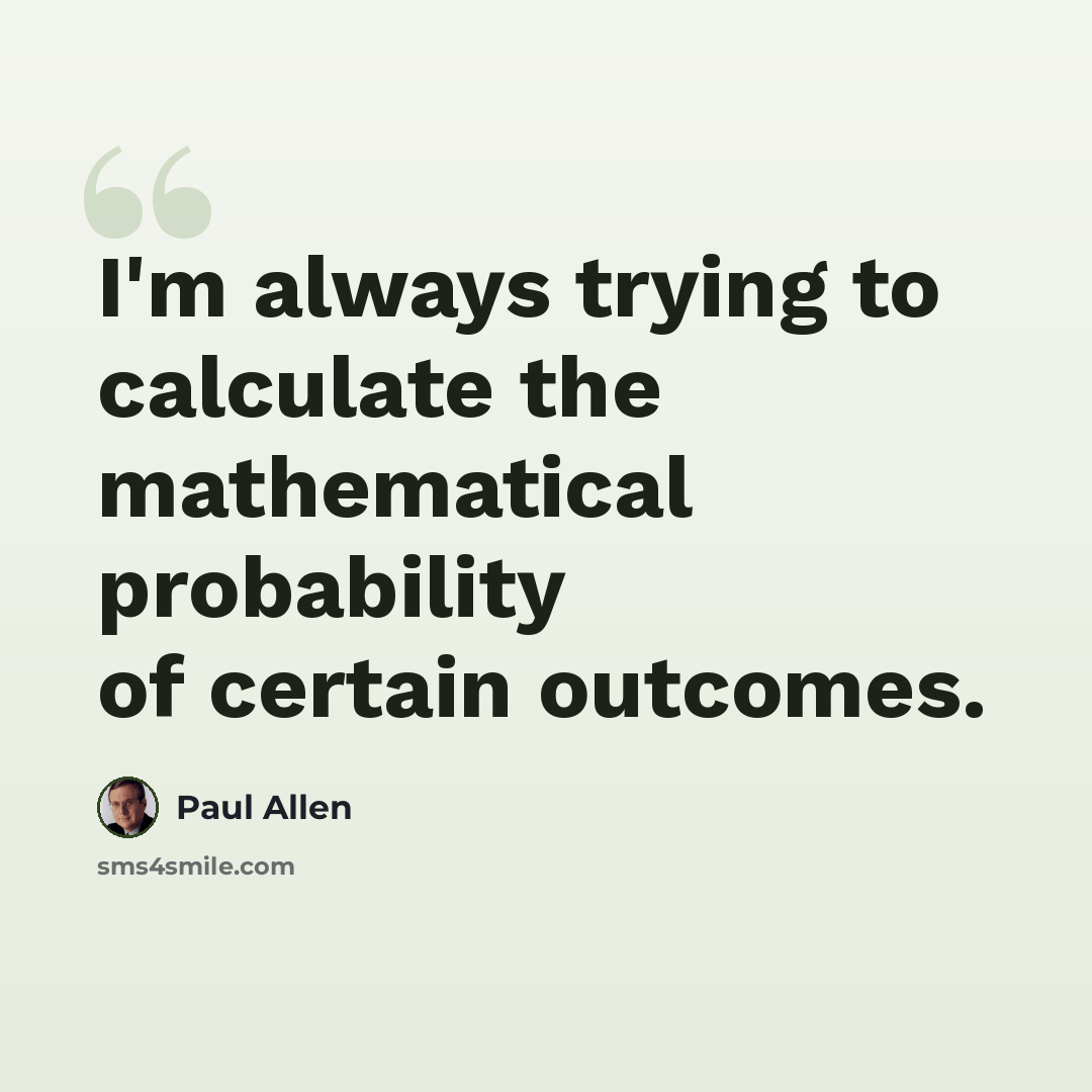 “I'm always trying to calculate the mathematical probability of certain outcomes.” quote by Paul Allen