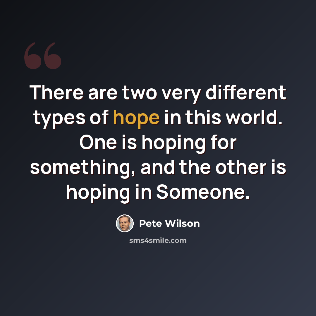 “There are two very different types of hope in this world. One is hoping for something, and the other is hoping in Someone.” quote by Pete Wilson