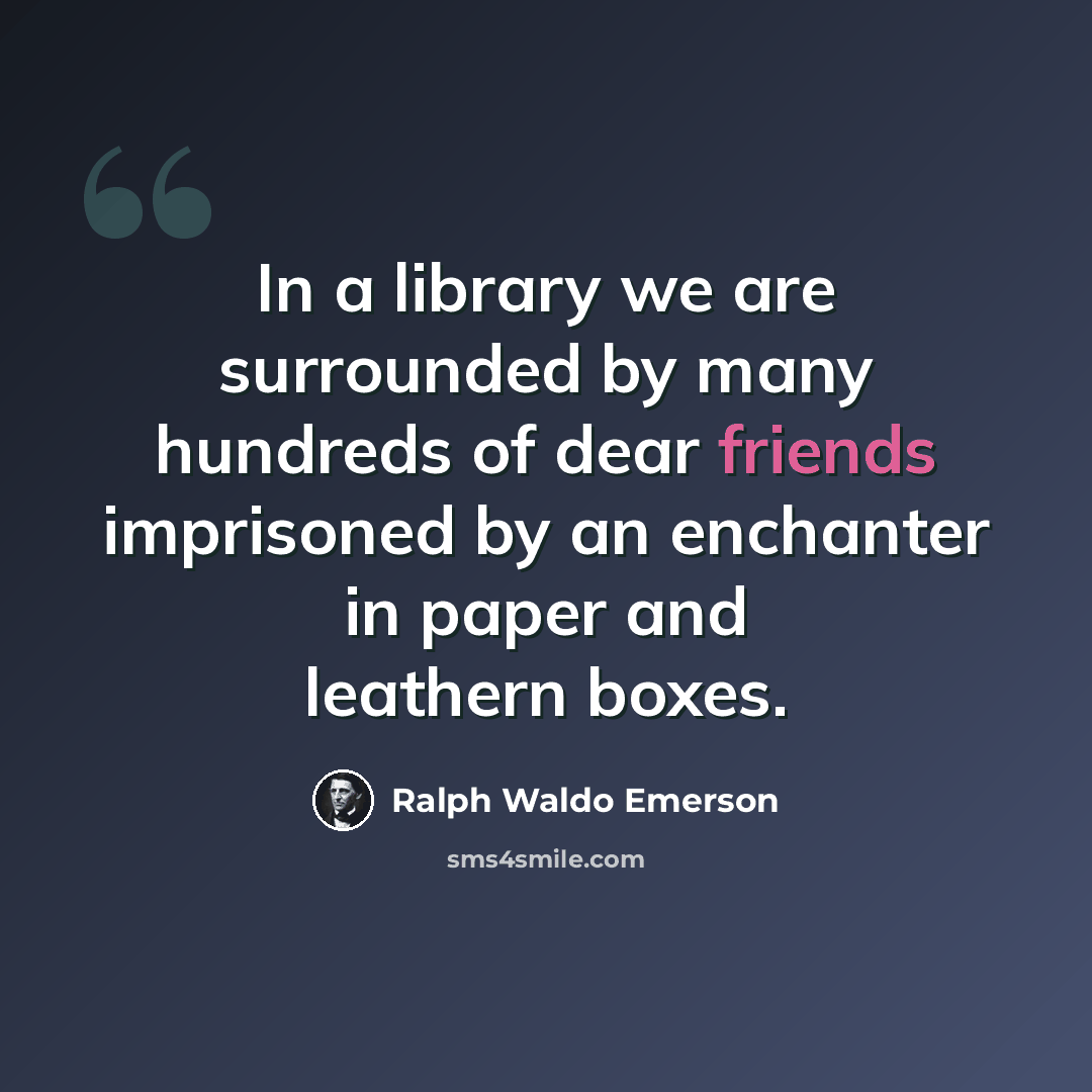 “In a library we are surrounded by many hundreds of dear friends imprisoned by an enchanter in paper and leathern boxes.” quote by Ralph Waldo Emerson