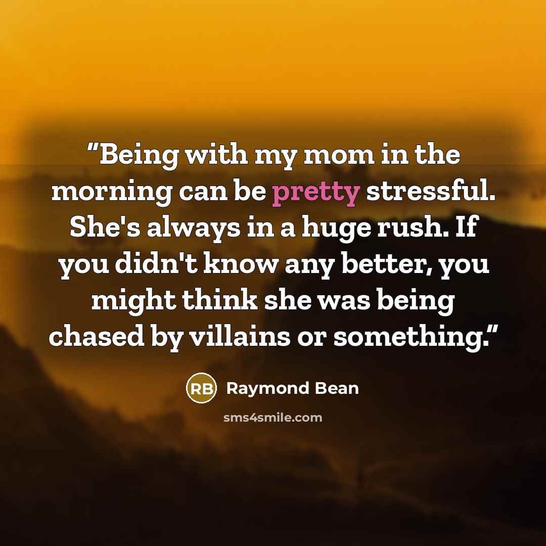 “Being with my mom in the morning can be pretty stressful. She's always in a huge rush. If you didn't know any better, you might think she was being chased by villains or something.” quote by Raymond Bean