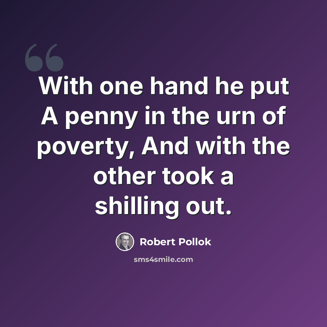 “With one hand he put A penny in the urn of poverty, And with the other took a shilling out.” quote by Robert Pollok