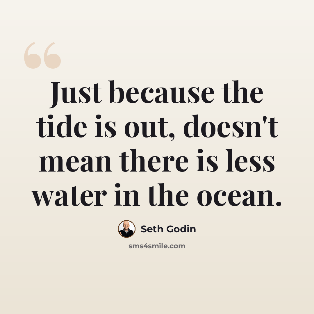 “Just because the tide is out, doesn't mean there is less water in the ocean.” quote by Seth Godin