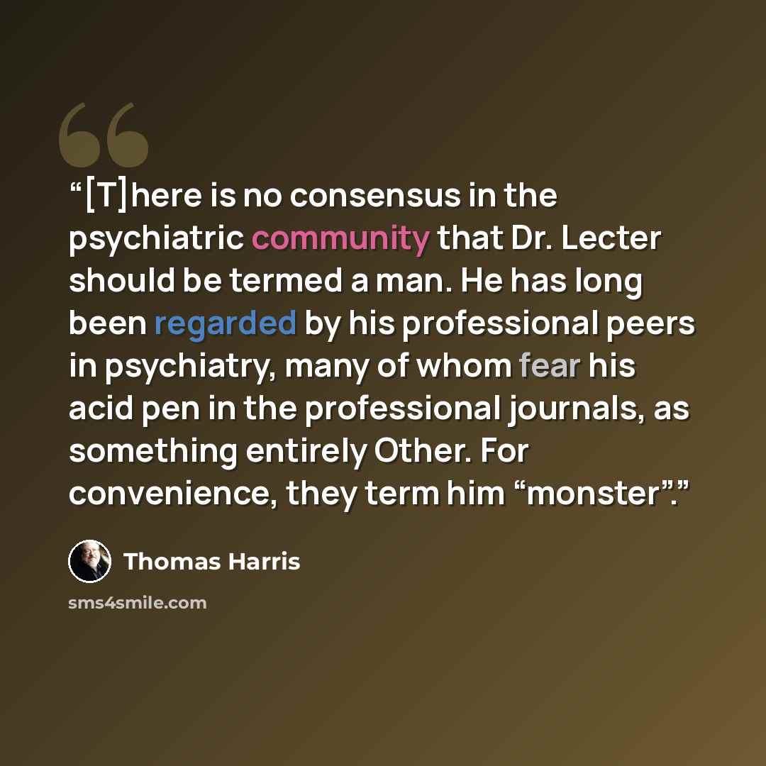 “[T]here is no consensus in the psychiatric community that Dr. Lecter should be termed a man. He has long been regarded by his professional peers in psychiatry, many of whom fear his acid pen in the professional journals, as something entirely Other. For convenience, they term him “monster”.” quote by Thomas Harris