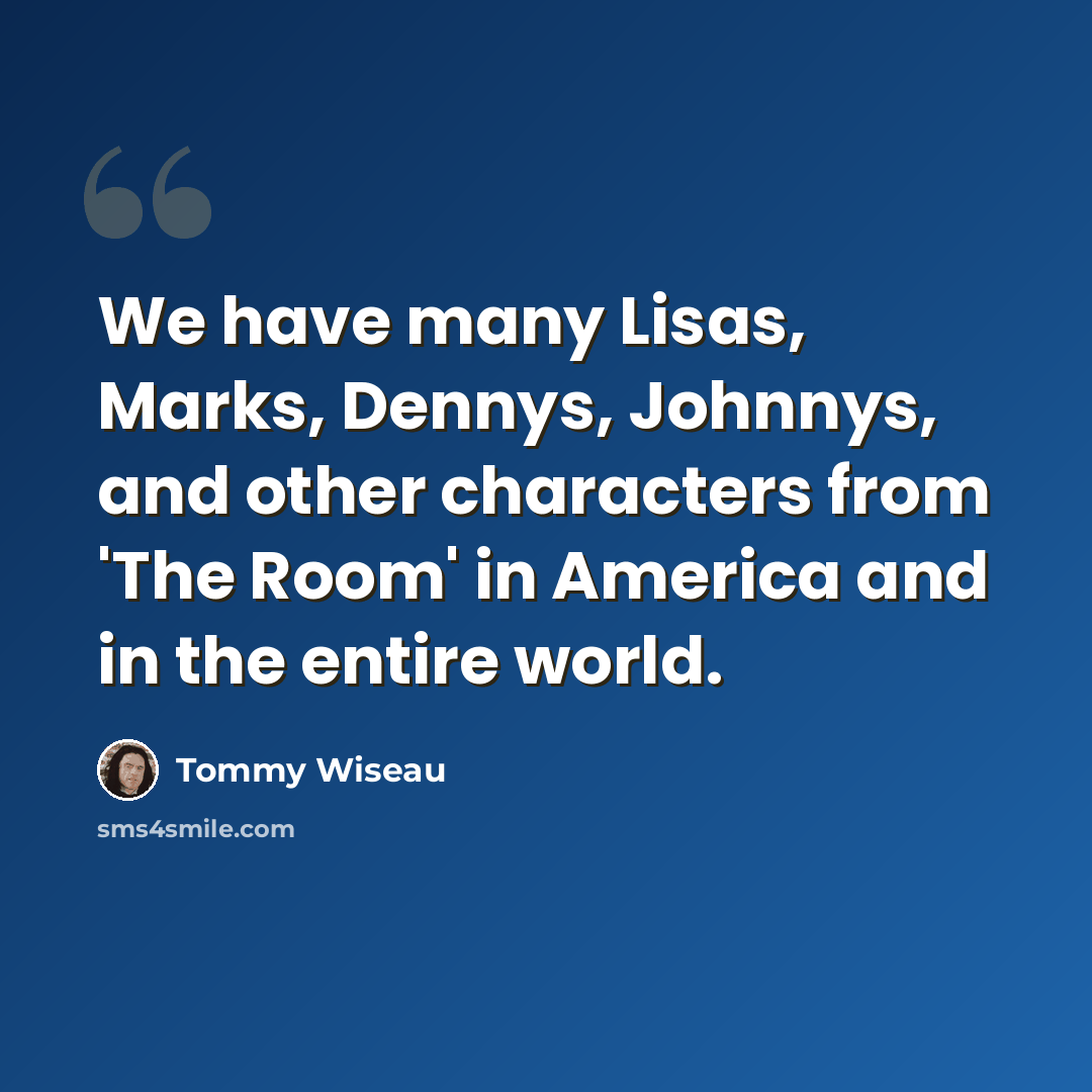 “We have many Lisas, Marks, Dennys, Johnnys, and other characters from 'The Room' in America and in the entire world.” quote by Tommy Wiseau