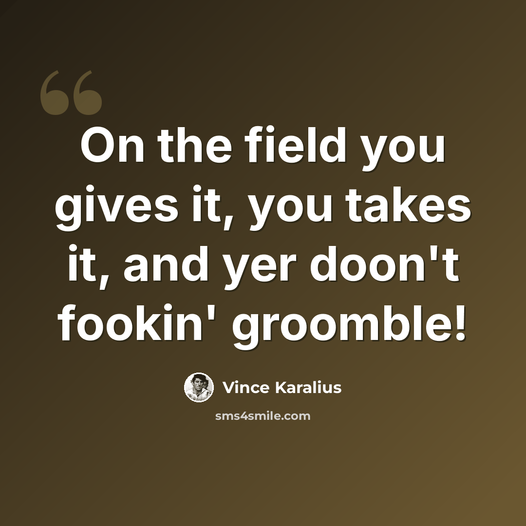 “On the field you gives it, you takes it, and yer doon't fookin' groomble!” quote by Vince Karalius