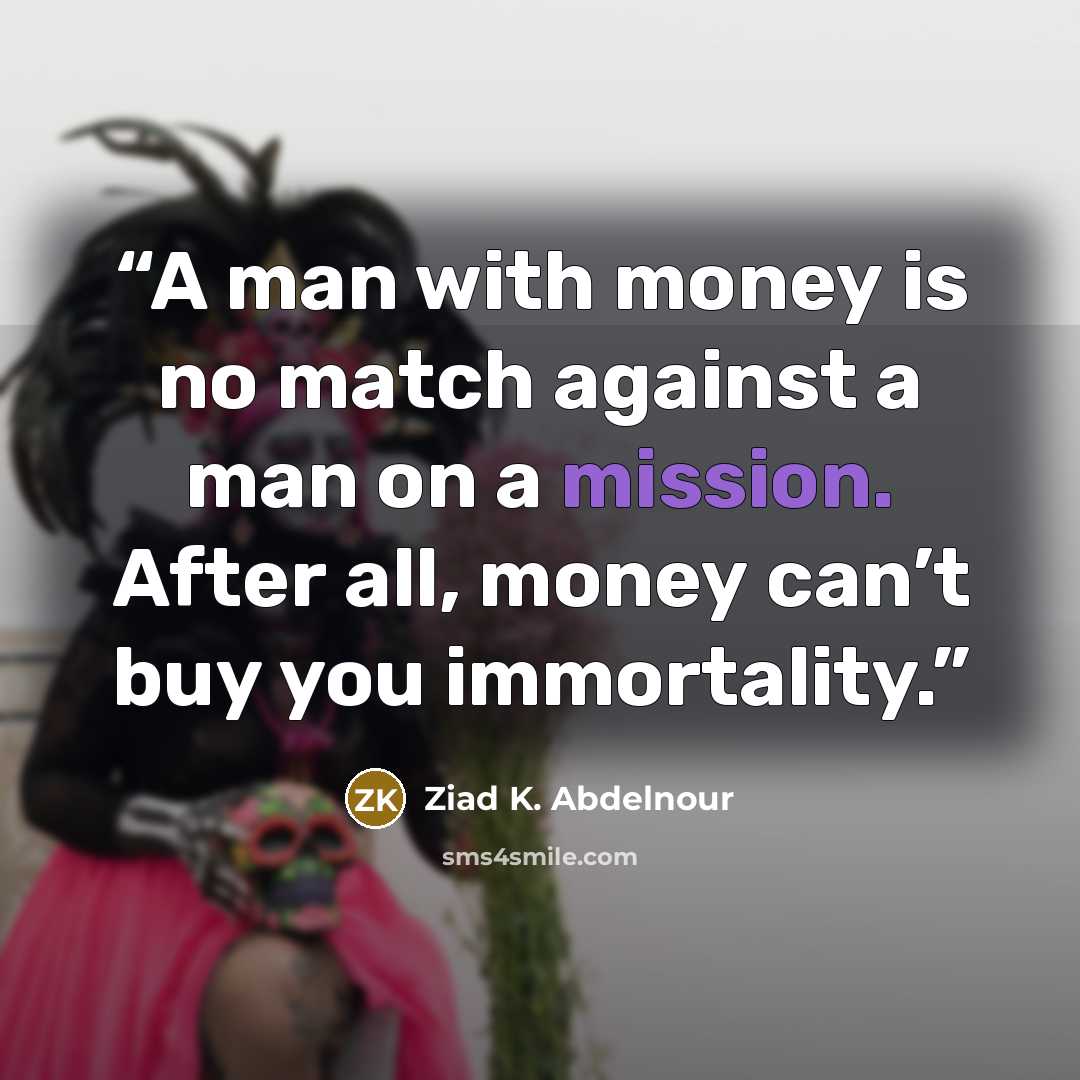 “A man with money is no match against a man on a mission. After all, money can’t buy you immortality.” quote by Ziad K. Abdelnour