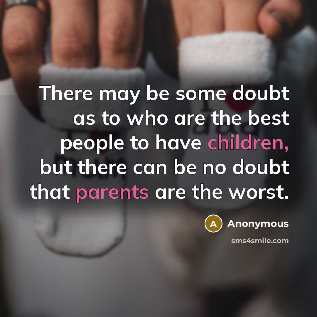 “There may be some doubt as to who are the best people to have children, but there can be no doubt that parents are the worst.” quote by Anonymous