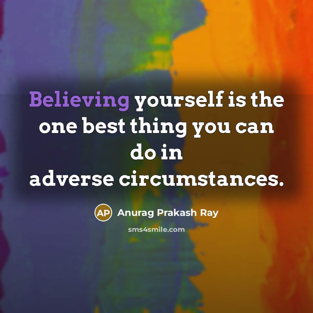 “Believing yourself is the one best thing you can do in adverse circumstances.” quote by Anurag Prakash Ray