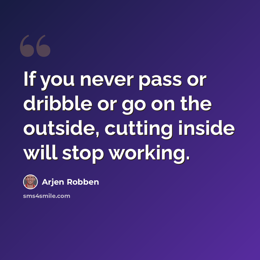 “If you never pass or dribble or go on the outside, cutting inside will stop working.” quote by Arjen Robben