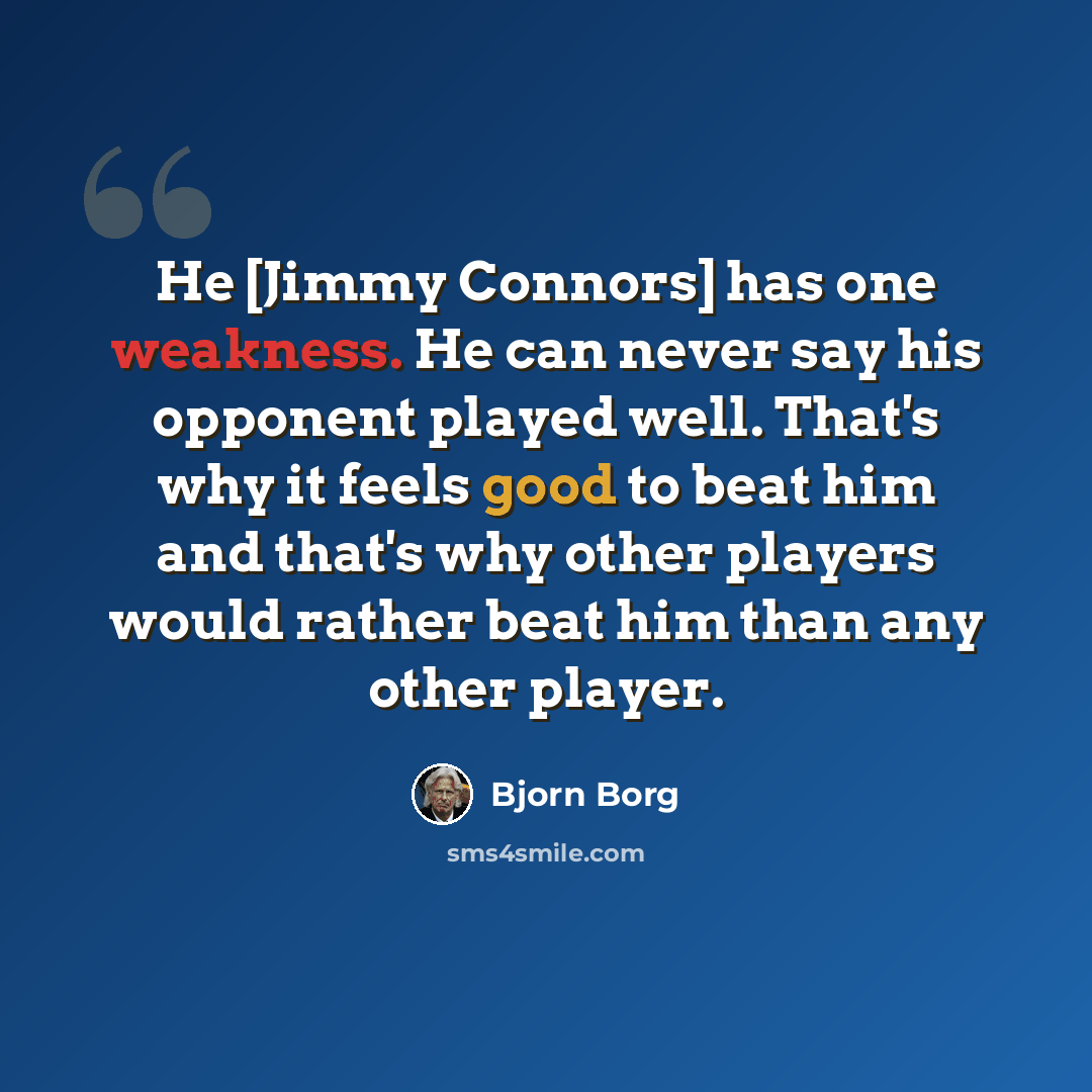 “He [Jimmy Connors] has one weakness. He can never say his opponent played well. That's why it feels good to beat him and that's why other players would rather beat him than any other player.” quote by Bjorn Borg