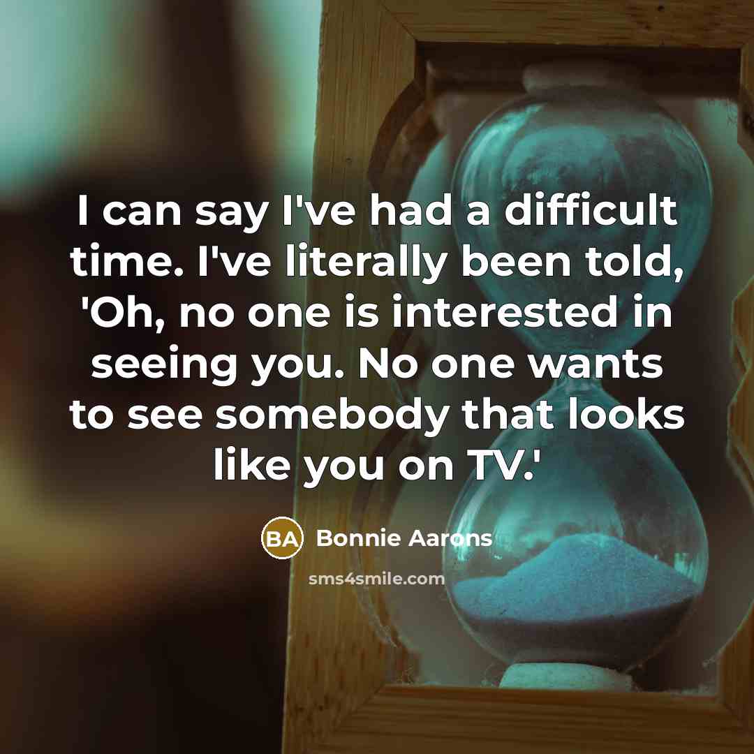 “I can say I've had a difficult time. I've literally been told, 'Oh, no one is interested in seeing you. No one wants to see somebody that looks like you on TV.'” quote by Bonnie Aarons