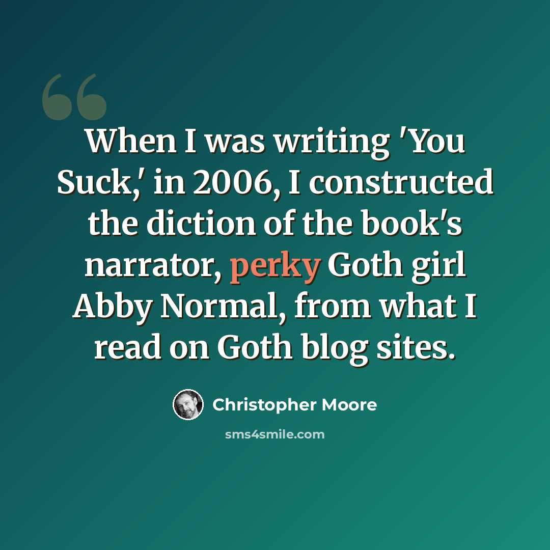“When I was writing 'You Suck,' in 2006, I constructed the diction of the book's narrator, perky Goth girl Abby Normal, from what I read on Goth blog sites.” quote by Christopher Moore