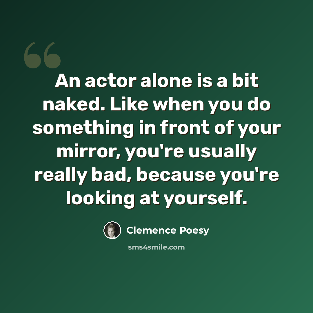 “An actor alone is a bit naked. Like when you do something in front of your mirror, you're usually really bad, because you're looking at yourself.” quote by Clemence Poesy