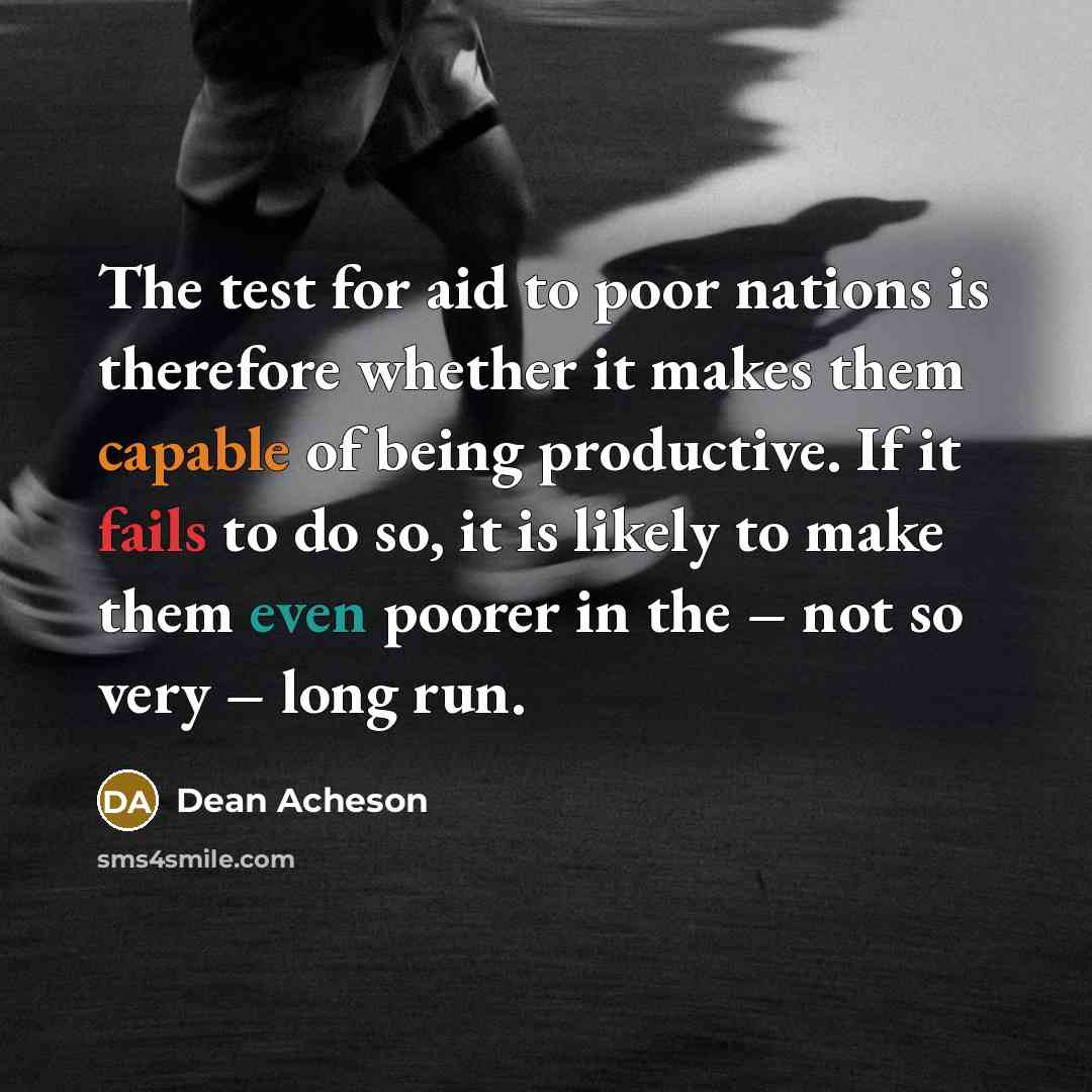“The test for aid to poor nations is therefore whether it makes them capable of being productive. If it fails to do so, it is likely to make them even poorer in the – not so very – long run.” quote by Dean Acheson