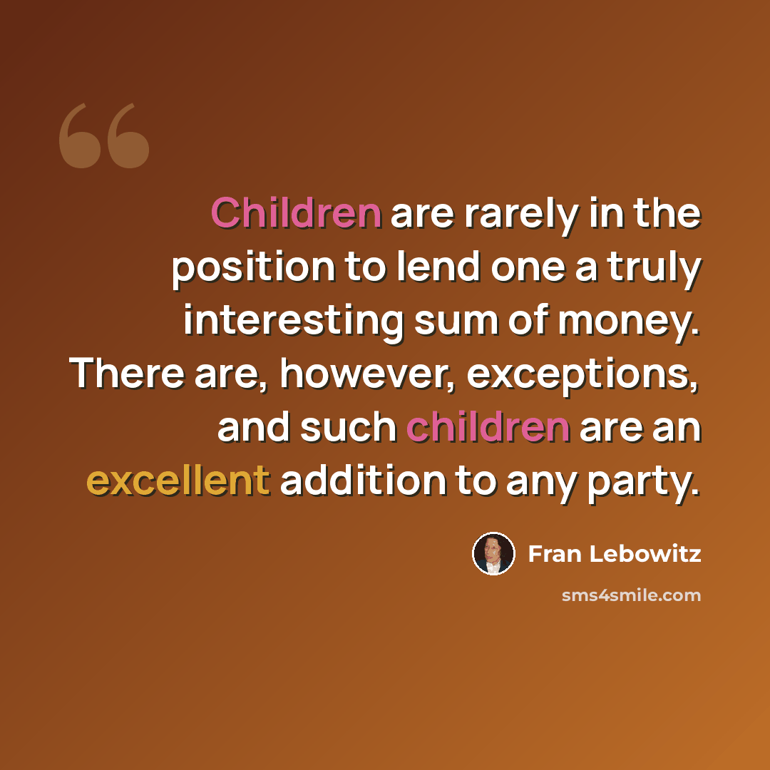 “Children are rarely in the position to lend one a truly interesting sum of money. There are, however, exceptions, and such children are an excellent addition to any party.” quote by Fran Lebowitz
