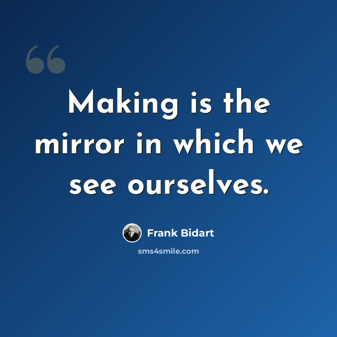 “Making is the mirror in which we see ourselves.” quote by Frank Bidart