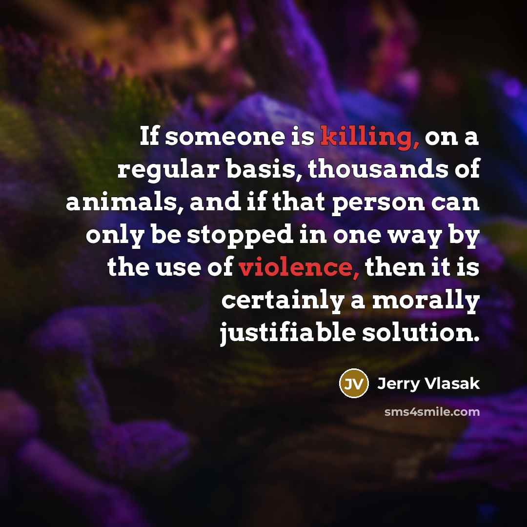 “If someone is killing, on a regular basis, thousands of animals, and if that person can only be stopped in one way by the use of violence, then it is certainly a morally justifiable solution.” quote by Jerry Vlasak