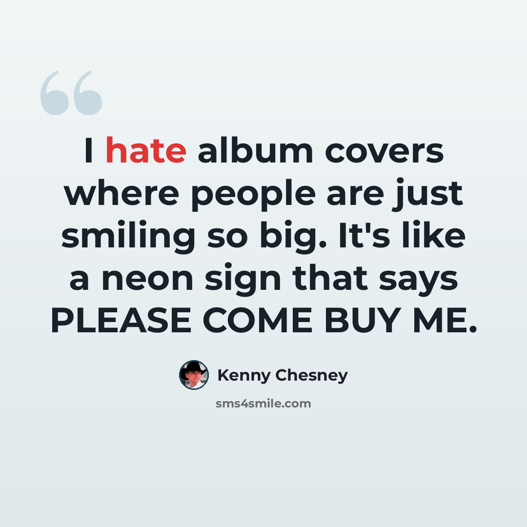“I hate album covers where people are just smiling so big. It's like a neon sign that says PLEASE COME BUY ME.” quote by Kenny Chesney
